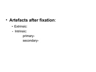 • Artefacts after fixation:
   - Extrinsic:
   - Intrinsic:
           primary-
           secondary-
 
