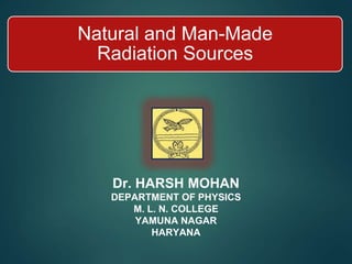 Natural and Man-Made
Radiation Sources
Dr. HARSH MOHAN
DEPARTMENT OF PHYSICS
M. L. N. COLLEGE
YAMUNA NAGAR
HARYANA
 