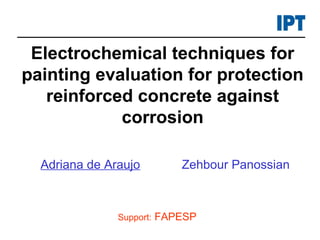 Electrochemical techniques for
painting evaluation for protection
reinforced concrete against
corrosion
Adriana de Araujo
Support: FAPESP
Zehbour Panossian
 