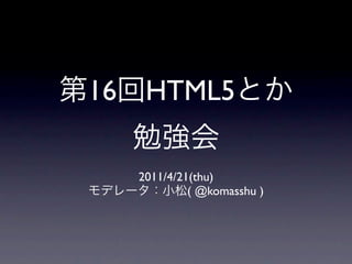 16    HTML5

     2011/4/21(thu)
              ( @komasshu )
 