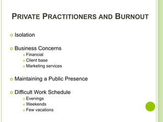 PRIVATE PRACTITIONERS AND BURNOUT

   Isolation

   Business Concerns
        Financial
        Client base

        Marketing services




   Maintaining a Public Presence

   Difficult Work Schedule
        Evenings
        Weekends

        Few vacations
 