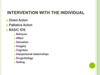 INTERVENTION WITH THE INDIVIDUAL
 Direct Action
 Palliative Action

 BASIC IDS
      Behavior
      Affect

      Sensation

      Imagery

      Cognition

      Interpersonal relationships

      Drugs/biology

      Setting
 