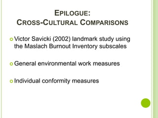 EPILOGUE:
  CROSS-CULTURAL COMPARISONS

 Victor
       Savicki (2002) landmark study using
 the Maslach Burnout Inventory subscales

 General   environmental work measures

 Individual   conformity measures
 
