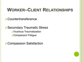 WORKER–CLIENT RELATIONSHIPS
 Countertransference


 Secondary   Traumatic Stress
     Vicarious Traumatization
     Compassion Fatigue




 Compassion     Satisfaction
 