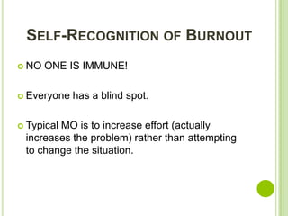 SELF-RECOGNITION OF BURNOUT
 NO   ONE IS IMMUNE!

 Everyone   has a blind spot.

 Typical
        MO is to increase effort (actually
 increases the problem) rather than attempting
 to change the situation.
 