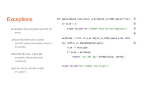 Exceptions
Excessões são lançadas quando há
erros.
Lançar excesões são usadas
permitir quem requisitou tratar a
excessão.
Diferente do java, o tipo da
exceção não precisa ser
declarada.
aqui se usa try..except e não
try..catch !
 