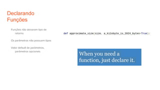 Declarando
Funções
Funções não deixaram tipo de
retorno
Os parâmetros não possuem tipos
Valor default de parâmetros,
parâmetros opcionais
When you need a
function, just declare it.
 