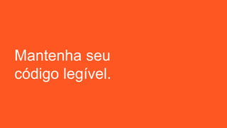 Mantenha seu
código legível.
 
