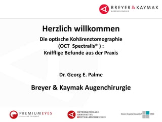 Herzlich willkommen
Breyer & Kaymak Augenchirurgie
Die optische Kohärenztomographie
(OCT Spectralis® ) :
Knifflige Befunde aus der Praxis
Dr. Georg E. Palme
 