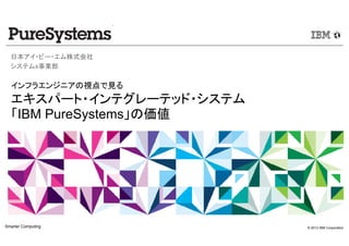 © 2012 IBM CorporationSmarter Computing
インフラエンジニアの視点で見る
エキスパート・インテグレーテッド・システム
「IBM PureSystems」の価値
日本アイ・ビー・エム株式会社
システムx事業部
 