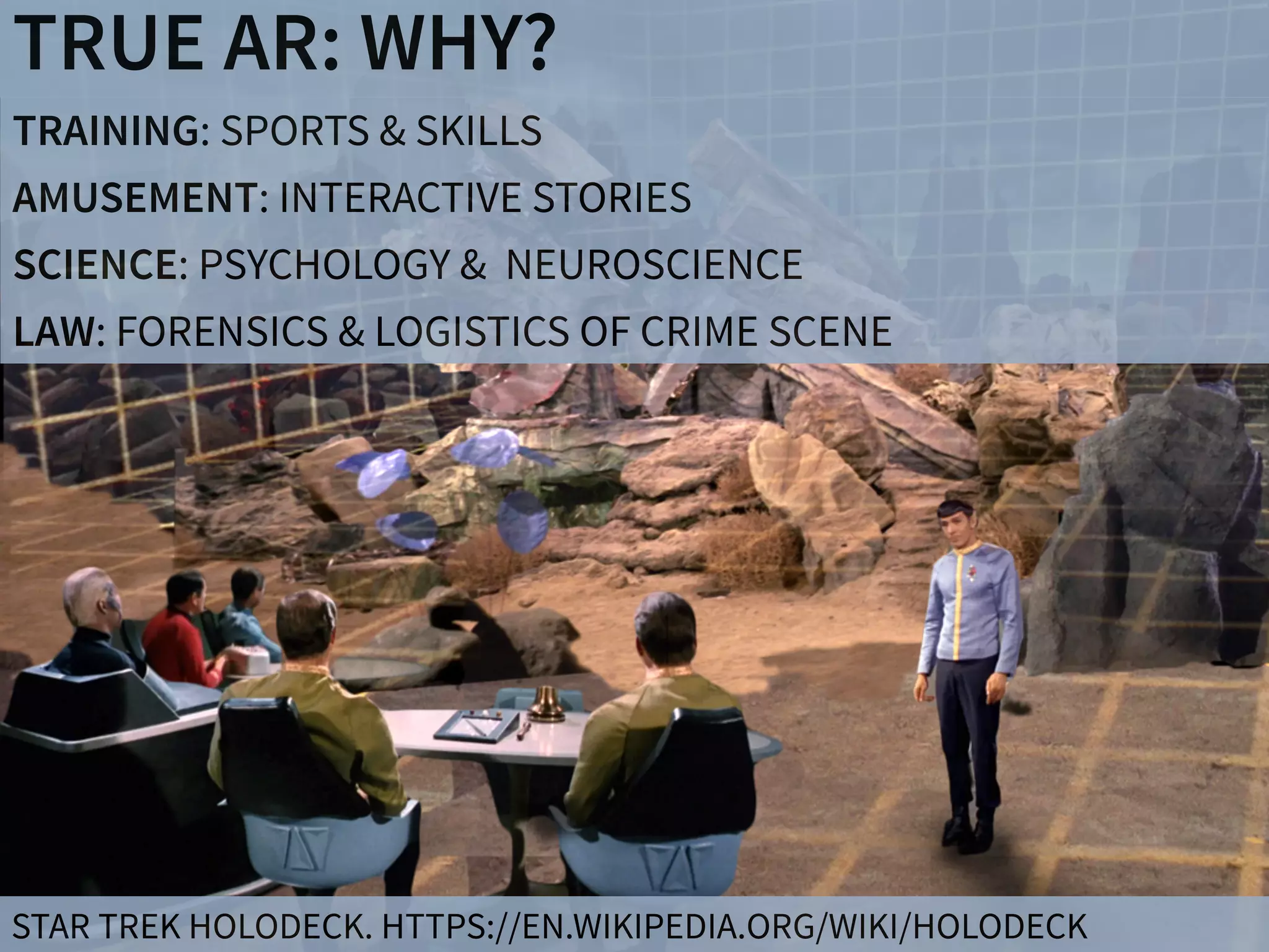 TRUE AR: WHY?
TRAINING: SPORTS & SKILLS
AMUSEMENT: INTERACTIVE STORIES
SCIENCE: PSYCHOLOGY & NEUROSCIENCE
LAW: FORENSICS & LOGISTICS OF CRIME SCENE
STAR TREK HOLODECK. HTTPS://EN.WIKIPEDIA.ORG/WIKI/HOLODECK
 