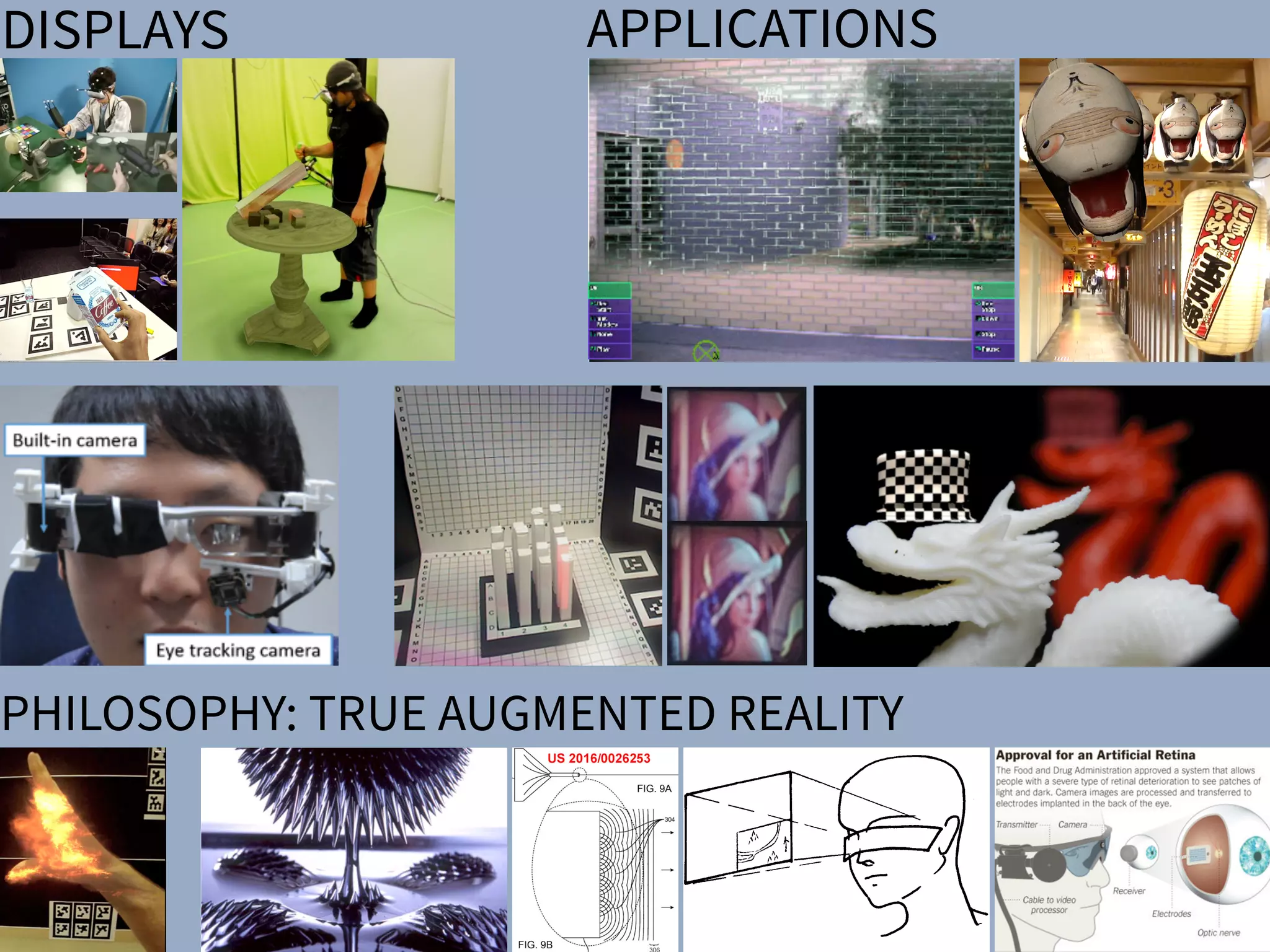 DISPLAYS APPLICATIONSSharpView: Improved Clarity of Defocused C
See-Through Head-Mounted Dis
Kohei Oshima⇤ † Kenneth R Moser⇤ ‡ Damien Constantine Rompapas†
Goshiro Yamamoto† Takafumi Taketomi† Christian San
†Interactive Media Design Laboratory
Nara Institute of Science and Technology
‡Computer Science & Engineering
Mississippi State University
(a) (b) (c)
Figure 1: The cause and effect of focus blur in Optical See-Through (OST) Head-Mounted Displa
HMD and related hardware used in our study. (b) Simpliﬁed schematic of an OST AR system. B
and real world imagery are viewed at unequal focal distances. (c), (d), (e): Views through an O
world image (c) is in focus, causing the virtual image (d) to appear blurred; (e) an improved virtua
SharpView: Improved Clarity of Defocused Content on Optical
See-Through Head-Mounted Displays
Kohei Oshima⇤ † Kenneth R Moser⇤ ‡ Damien Constantine Rompapas† J. Edward Swan II‡ Sei Ikeda§
Goshiro Yamamoto† Takafumi Taketomi† Christian Sandor† Hirokazu Kato†
†Interactive Media Design Laboratory
Nara Institute of Science and Technology
‡Computer Science & Engineering
Mississippi State University
§Mobile Computing Laboratory
Ritsumeikan University
(a) (b) (c) (d) (e)
Figure 1: The cause and effect of focus blur in Optical See-Through (OST) Head-Mounted Display (HMD) systems. (a) A user wearing the OST
HMD and related hardware used in our study. (b) Simpliﬁed schematic of an OST AR system. Blurring occurs when the virtual display screen
and real world imagery are viewed at unequal focal distances. (c), (d), (e): Views through an OST Augmented Reality system, where the real
world image (c) is in focus, causing the virtual image (d) to appear blurred; (e) an improved virtual image after application of SharpView.
ABSTRACT
Augmented Reality (AR) systems, which utilize optical see-through
head-mounted displays, are becoming more common place, with
several consumer level options already available, and the promise of
additional, more advanced, devices on the horizon. A common fac-
tor among current generation optical see-through devices, though,
is ﬁxed focal distance to virtual content. While ﬁxed focus is not a
concern for video see-through AR, since both virtual and real world
imagery are combined into a single image by the display, unequal
distances between real world objects and the virtual display screen
in optical see-through AR is unavoidable.
In this work, we investigate the issue of focus blur, in particular,
the blurring caused by simultaneously viewing virtual content and
physical objects in the environment at differing focal distances. We
Multimedia Information Systems—Artiﬁcial, augmented, and vir-
tual realities; I.4.4 [Image Processing and Computer Vision]:
Restoration—Wiener ﬁltering
1 INTRODUCTION
Optical See-Through (OST) Head-Mounted Displays (HMDs) have
seen an increase in both popularity and accessibility with the re-
lease of several consumer level options, including Google Glass
and Epson Moverio BT-200, and announced future offerings, such
as Microsoft’s HoloLens, on the horizon. The transparent display
technology used in these HMDs affords a unique experience, allow-
ing the user to view on-screen computer generated (CG) content
while maintaining a direct view of their environment, a property
extremely well suited for augmented reality (AR) systems. Un-
arpView: Improved Clarity of Defocused Content on Optical
See-Through Head-Mounted Displays
ma⇤ † Kenneth R Moser⇤ ‡ Damien Constantine Rompapas† J. Edward Swan II‡ Sei Ikeda§
Goshiro Yamamoto† Takafumi Taketomi† Christian Sandor† Hirokazu Kato†
active Media Design Laboratory
stitute of Science and Technology
‡Computer Science & Engineering
Mississippi State University
§Mobile Computing Laboratory
Ritsumeikan University
(b) (c) (d) (e)
use and effect of focus blur in Optical See-Through (OST) Head-Mounted Display (HMD) systems. (a) A user wearing the OST
hardware used in our study. (b) Simpliﬁed schematic of an OST AR system. Blurring occurs when the virtual display screen
magery are viewed at unequal focal distances. (c), (d), (e): Views through an OST Augmented Reality system, where the real
s in focus, causing the virtual image (d) to appear blurred; (e) an improved virtual image after application of SharpView.
ity (AR) systems, which utilize optical see-through
isplays, are becoming more common place, with
r level options already available, and the promise of
advanced, devices on the horizon. A common fac-
nt generation optical see-through devices, though,
Multimedia Information Systems—Artiﬁcial, augmented, and vir-
tual realities; I.4.4 [Image Processing and Computer Vision]:
Restoration—Wiener ﬁltering
1 INTRODUCTION
Optical See-Through (OST) Head-Mounted Displays (HMDs) have
n of a Semi-Automatic Optical See-Through
nted Display Calibration Technique
E, Yuta Itoh, Student Member, IEEE, Kohei Oshima, Student Member, IEEE,
E, Gudrun Klinker, Member, IEEE, and Christian Sandor, Member, IEEE
. (a) Display and camera system. (b) Task layout. (c) Pillars task. (d) Cubes task.
of optical see-through (OST) head-mounted displays (HMDs), there is a present need for
bration methods suited for non-expert users. This work presents the results of a user study
mines registration accuracy produced by three OST HMD calibration methods: (1) SPAAM,
NDICA, a recently developed semi-automatic calibration method. Accuracy metrics used
ality values and error between perceived and absolute registration coordinates. Our results
e very accurate registration in the horizontal direction but caused subjects to perceive the
EEE TRANSACTIONS ON VISUALIZATION AND COMPUTER GRAPHICS, VOL. 21, NO. ,4 APRIL2015
PHILOSOPHY: TRUE AUGMENTED REALITY
There have been a number of shape displays based on pin
architecture. The FEELEX project [14] was one of the early
attempts to design combined shapes and computer graphics
displays that can be explored by touch. FEELEX consisted
of several mechanical pistons actuated by motors and cov-
ered by a soft silicon surface. The images were projected
onto its surface and synchronized with the movement of the
pistons, creating simple shapes.
Lumen [32] is a low resolution, 13 by 13-pixel, bit-map
display where each pixel can also physically move up and
down (Figure 4). The resulting display can present both 2D
graphic images and moving physical shapes that can be
observed, touched, and felt with the hands. The 2D position
Figure 2.7: Hand-ﬁxed reference frame: Augmentations move
example shows a user discussing a virtual map wit
map from di↵erent angles, he can pick it up from t
his belt and put it in his hand.
 