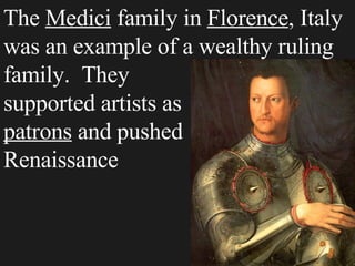The  Medici  family in  Florence , Italy was an example of a wealthy ruling family.  They    supported artists as    patrons  and pushed    the Renaissance   along. 