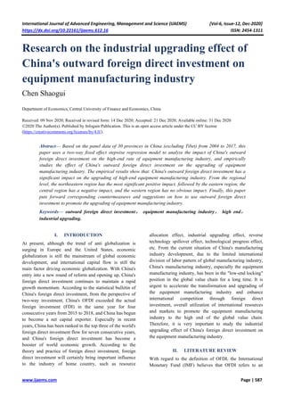 International Journal of Advanced Engineering, Management and Science (IJAEMS) [Vol-6, Issue-12, Dec-2020]
https://dx.doi.org/10.22161/ijaems.612.16 ISSN: 2454-1311
www.ijaems.com Page | 587
Research on the industrial upgrading effect of
China's outward foreign direct investment on
equipment manufacturing industry
Chen Shaogui
Department of Economics, Central University of Finance and Economics, China
Received: 09 Nov 2020; Received in revised form: 14 Dec 2020; Accepted: 21 Dec 2020; Available online: 31 Dec 2020
©2020 The Author(s). Published by Infogain Publication. This is an open access article under the CC BY license
(https://creativecommons.org/licenses/by/4.0/).
Abstract— Based on the panel data of 30 provinces in China (excluding Tibet) from 2004 to 2017, this
paper uses a two-way fixed effect stepwise regression model to analyze the impact of China's outward
foreign direct investment on the high-end rate of equipment manufacturing industry, and empirically
studies the effect of China's outward foreign direct investment on the upgrading of equipment
manufacturing industry. The empirical results show that: China's outward foreign direct investment has a
significant impact on the upgrading of high-end equipment manufacturing industry. From the regional
level, the northeastern region has the most significant positive impact, followed by the eastern region, the
central region has a negative impact, and the western region has no obvious impact. Finally, this paper
puts forward corresponding countermeasures and suggestions on how to use outward foreign direct
investment to promote the upgrading of equipment manufacturing industry.
Keywords— outward foreign direct investment， equipment manufacturing industry， high end，
industrial upgrading.
I. INTRODUCTION
At present, although the trend of anti globalization is
surging in Europe and the United States, economic
globalization is still the mainstream of global economic
development, and international capital flow is still the
main factor driving economic globalization. With China's
entry into a new round of reform and opening up, China's
foreign direct investment continues to maintain a rapid
growth momentum. According to the statistical bulletin of
China's foreign direct investment, from the perspective of
two-way investment, China's OFDI exceeded the actual
foreign investment (FDI) in the same year for four
consecutive years from 2015 to 2018, and China has begun
to become a net capital exporter. Especially in recent
years, China has been ranked in the top three of the world's
foreign direct investment flow for seven consecutive years,
and China's foreign direct investment has become a
booster of world economic growth. According to the
theory and practice of foreign direct investment, foreign
direct investment will certainly bring important influence
to the industry of home country, such as resource
allocation effect, industrial upgrading effect, reverse
technology spillover effect, technological progress effect,
etc. From the current situation of China's manufacturing
industry development, due to the limited international
division of labor pattern of global manufacturing industry,
China's manufacturing industry, especially the equipment
manufacturing industry, has been in the "low-end locking"
position in the global value chain for a long time. It is
urgent to accelerate the transformation and upgrading of
the equipment manufacturing industry and enhance
international competition through foreign direct
investment, overall utilization of international resources
and markets to promote the equipment manufacturing
industry to the high end of the global value chain.
Therefore, it is very important to study the industrial
upgrading effect of China's foreign direct investment on
the equipment manufacturing industry.
II. LITERATURE REVIEW
With regard to the definition of OFDI, the International
Monetary Fund (IMF) believes that OFDI refers to an
 