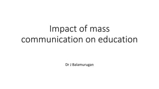 Impact of mass
communication on education
Dr J Balamurugan
 