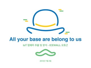 2016년 7월 3일
All your base are belong to us
IoT 펌웨어 추출 및 분석 - ICEWALL 오효근
 