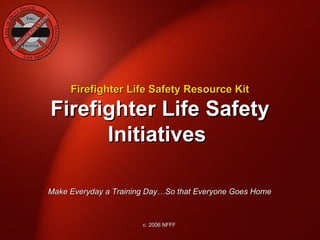 Firefighter Life Safety Resource Kit

Firefighter Life Safety
      Initiatives

Make Everyday a Training Day…So that Everyone Goes Home



                       c. 2006 NFFF
 