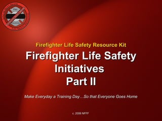Firefighter Life Safety Resource Kit

Firefighter Life Safety
      Initiatives
         Part II
Make Everyday a Training Day…So that Everyone Goes Home



                       c. 2006 NFFF
 