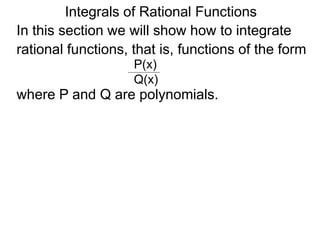 In this section we will show how to integrate
rational functions, that is, functions of the form
P(x)
Q(x)
where P and Q are polynomials.
Integrals of Rational Functions
 