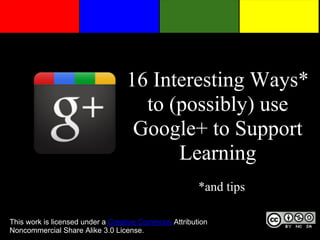 16 Interesting Ways*
                                    to (possibly) use
                                   Google+ to Support
                                        Learning
                                                       *and tips

This work is licensed under a Creative Commons Attribution
Noncommercial Share Alike 3.0 License.
 