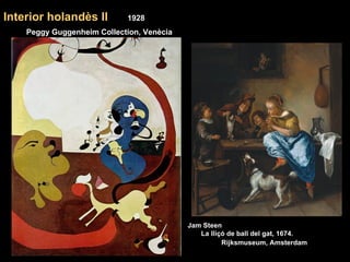 Interior holandès II        1928
    Peggy Guggenheim Collection, Venècia




                                           Jam Steen
                                              La lliçó de ball del gat, 1674.
                                                     Rijksmuseum, Amsterdam
 