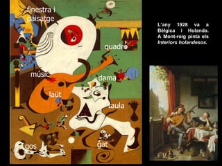 finestra i
paisatge
                            L’any 1928 va a
                            Bèlgica i Holanda.
                            A Mont-roig pinta els
                            Interiors holandesos.
                quadre


 músic        dama

       laüt
                    taula




gos           gat
 