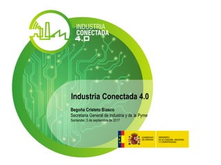 Industria Conectada 4.0
Begoña Cristeto Blasco
Secretaria General de industria y de la Pyme
Santander, 5 de septiembre de 2017
 