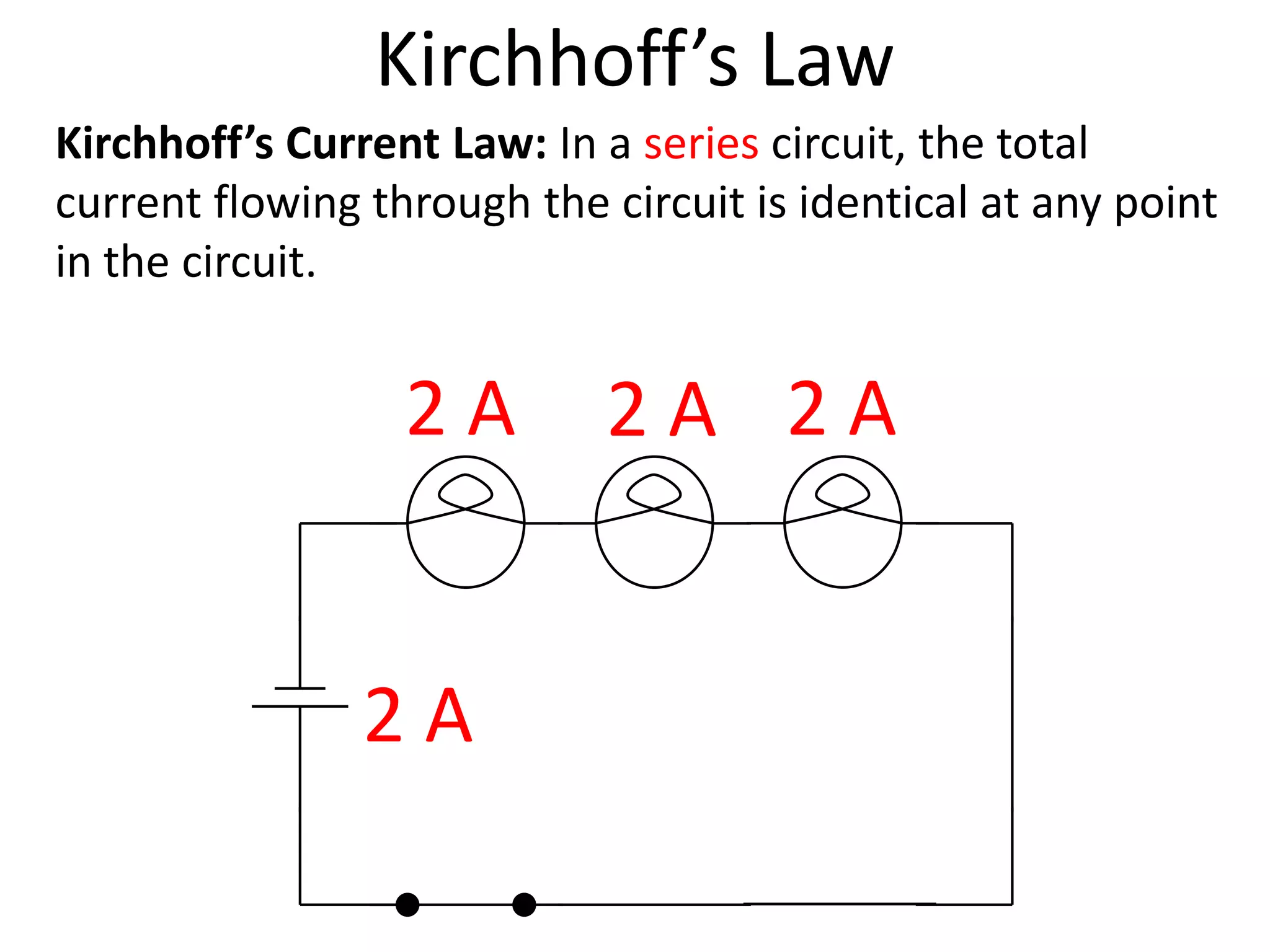 Kirchhoff’s Law
Kirchhoff’s Current Law: In a series circuit, the total
current flowing through the circuit is identical at any point
in the circuit.


                  2A        2A 2A


                2A
 