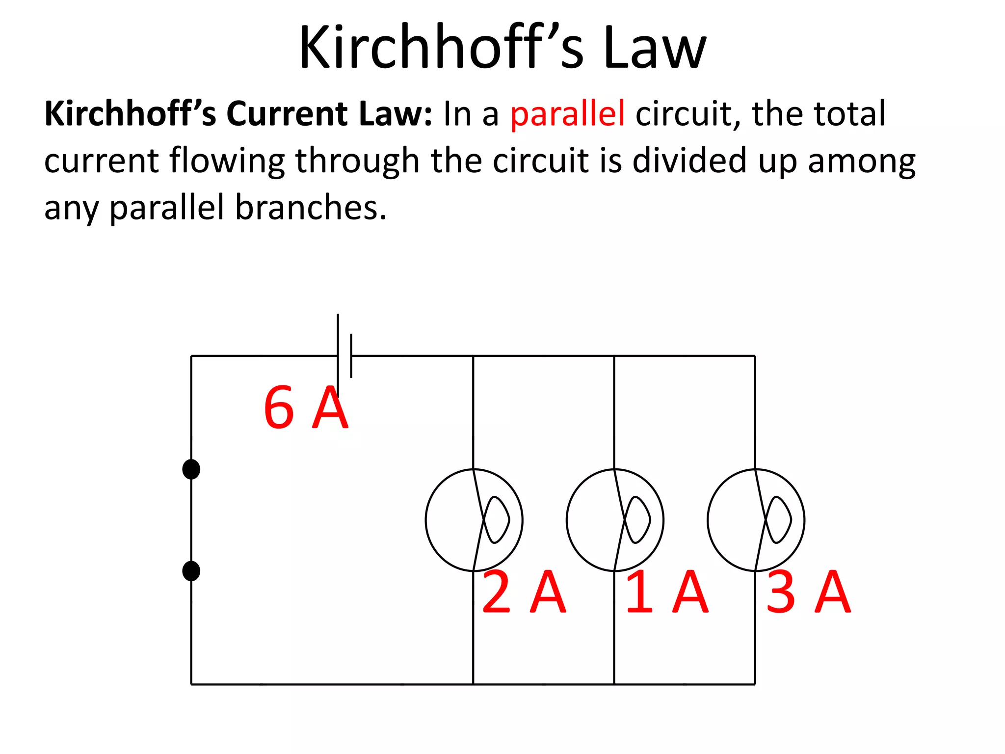 Kirchhoff’s Law
Kirchhoff’s Current Law: In a parallel circuit, the total
current flowing through the circuit is divided up among
any parallel branches.




              6A

                            2A 1A 3A
 