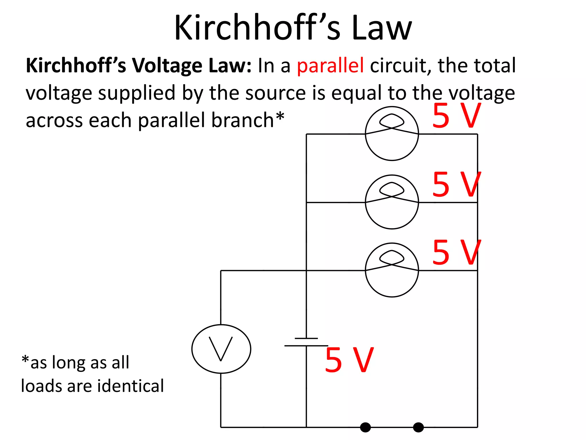 Kirchhoff’s Law
Kirchhoff’s Voltage Law: In a parallel circuit, the total
voltage supplied by the source is equal to the voltage
across each parallel branch*                   5V
                                               5V
                                               5V

*as long as all                   5V
loads are identical
 