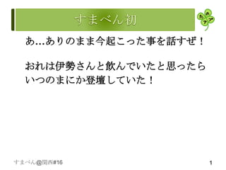あ…ありのまま今起こった事を話すぜ！

  おれは伊勢さんと飲んでいたと思ったら
  いつのまにか登壇していた！




すまべん@関西#16             1
 
