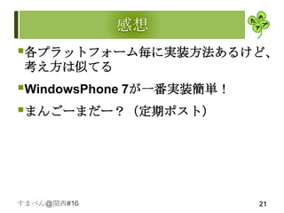 各プラットフォーム毎に実装方法あるけど、
 考え方は似てる
WindowsPhone 7が一番実装簡単！
まんごーまだー？（定期ポスト）




すまべん@関西#16                21
 