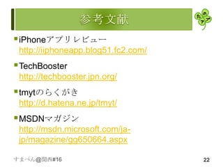  iPhoneアプリレビュー
 http://iiphoneapp.blog51.fc2.com/
 TechBooster
 http://techbooster.jpn.org/
 tmytのらくがき
 http://d.hatena.ne.jp/tmyt/
 MSDNマガジン
 http://msdn.microsoft.com/ja-
 jp/magazine/gg650664.aspx

すまべん@関西#16                           22
 