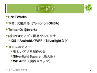  HN: TWorks
 本名: 大場知悟（Tomonori OHBA）
 TwitterID: @tworks
 (株)PFUでアプリ開発やってます
   iOS／Android／WPF／Silverilghtなど
 コミュニティー
    楽しいアプリ制作の会
    Silverlight Square（新大阪）
    WP Arch（関西スタッフ）
すまべん@関西#16                          2
 