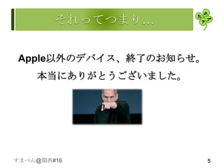Apple以外のデバイス、終了のお知らせ。
    本当にありがとうございました。




すまべん@関西#16              5
 