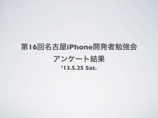 第16回名古屋iPhone開発者勉強会
アンケート結果
’13.5.25 Sat.
 