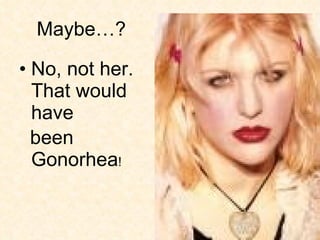 Maybe…? No, not her. That would have  been Gonorhea ! 