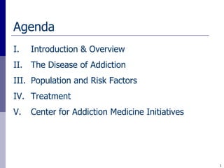 Agenda
I.   Introduction & Overview
II. The Disease of Addiction
III. Population and Risk Factors
IV. Treatment
V.   Center for Addiction Medicine Initiatives




                                                 1
 