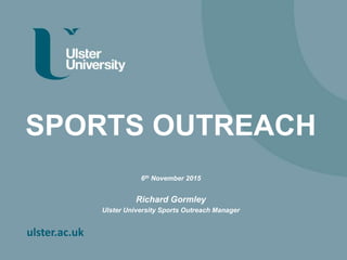 ulster.ac.uk
SPORTS OUTREACH
6th November 2015
Richard Gormley
Ulster University Sports Outreach Manager
 
