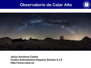 Jesús Aceituno Castro
Centro Astronómico Hispano Alemán A.I.E
http://www.caha.es
Observatorio de Calar Alto
 
