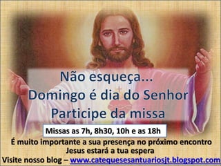 Jesus estará a tua espera
É muito importante a sua presença no próximo encontro
Visite nosso blog – www.catequesesantuariosjt.blogspot.com
Missas as 7h, 8h30, 10h e as 18h
 