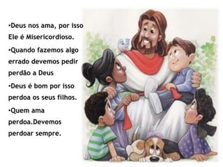 •Deus nos ama, por isso
Ele é Misericordioso.
•Quando fazemos algo
errado devemos pedir
perdão a Deus
•Deus é bom por isso
perdoa os seus filhos.
•Quem ama
perdoa.Devemos
perdoar sempre.
 