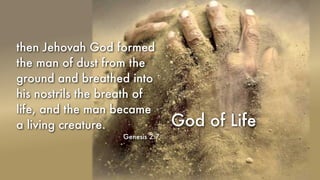 God of Life
then Jehovah God formed
the man of dust from the
ground and breathed into
his nostrils the breath of
life, and the man became
a living creature.
Genesis 2:7
 