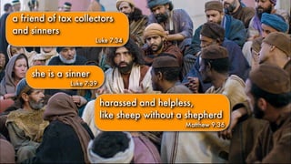 she is a sinner
Luke 7:39
harassed and helpless,
like sheep without a shepherd
Matthew 9:36
a friend of tax collectors
and sinners
Luke 7:34
 