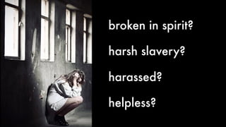 broken in spirit?
harsh slavery?
harassed?
helpless?
 