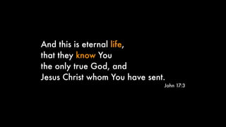 And this is eternal life,
that they know You
the only true God, and
Jesus Christ whom You have sent.
John 17:3
 