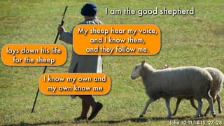 lays down his life
for the sheep
I am the good shepherdI am the good shepherd
John 10:11,14-15, 27, 28
I know my own and
my own know me
My sheep hear my voice,
and I know them,
and they follow me.
 