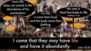 love
money
health
peace fame
no problems
no worriessuccess
John 10:10
one's life
does not consist in the
abundance of his
possessions
Luke 12:15
For life
is more than food,
and the body more than
clothing.
Luke 12:23
the way is
hard that leads to life
Matthew 7:14
I came that they may have life
and have it abundantly.
 