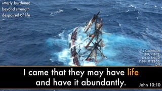 utterly burdened
beyond strength
despaired of life
2 Corinthians
1:8-9; 4:8-12;
6:4-5; 6:9-10;
7:5-6; 11:23-30;
12:7
John 10:10
I came that they may have life
and have it abundantly.
 