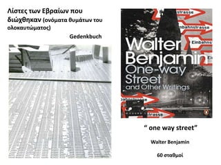 Λίςτεσ των Εβραίων που
διϊχκθκαν (ονόματα κυμάτων του
ολοκαυτϊματοσ)
                   Gedenkbuch




                                 “ one way street”
                                   Walter Benjamin

                                     60 ςτακμοί
 